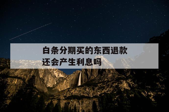 白条分期买的东西退款还会产生利息吗 第1张 白条分期买的东西退款还会产生利息吗 第1张