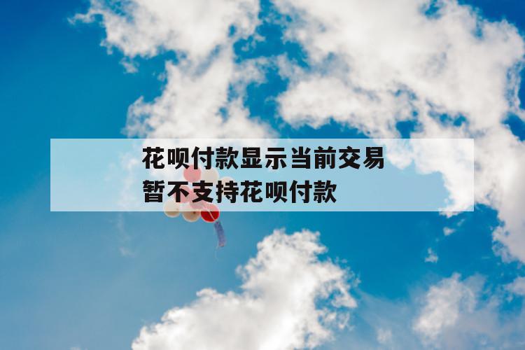 花呗付款显示当前交易暂不支持花呗付款 第1张 花呗付款显示当前交易暂不支持花呗付款 第1张