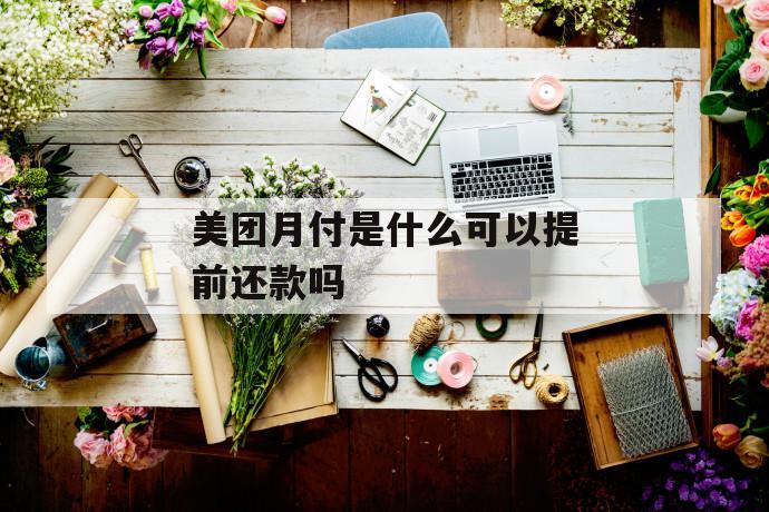 美团月付是什么可以提前还款吗 第1张 美团月付是什么可以提前还款吗 第1张