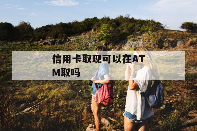 信用卡取现可以在atm取吗 第1张 信用卡取现可以在atm取吗 第1张