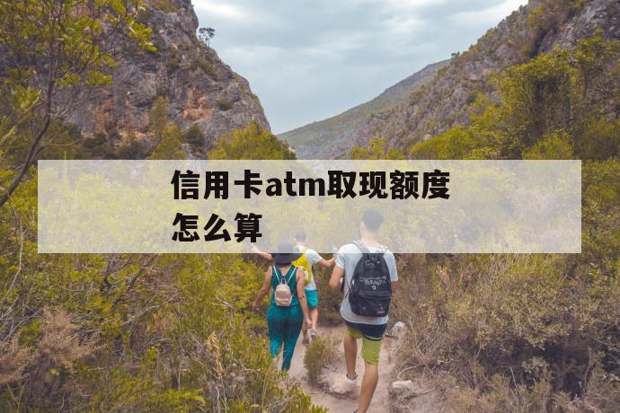 信用卡atm取现额度怎么算 第1张 信用卡atm取现额度怎么算 第1张