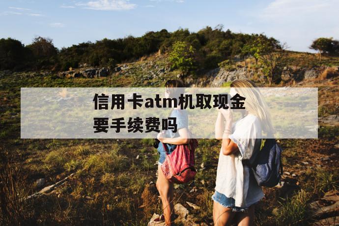 信用卡atm机取现金要手续费吗 第1张 信用卡atm机取现金要手续费吗 第1张