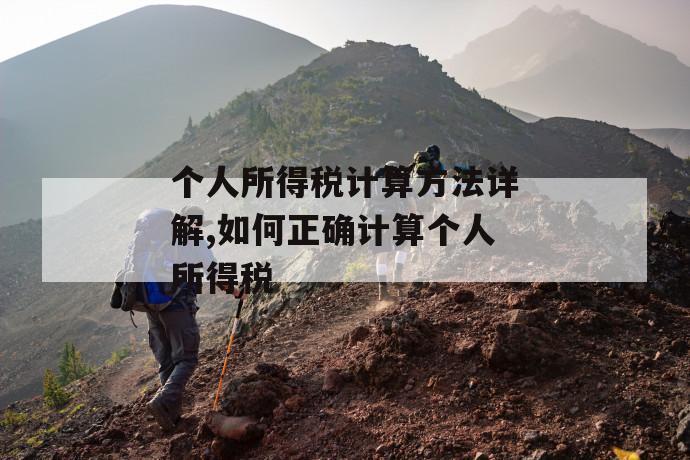 个人所得税计算方法详解,如何正确计算个人所得税 个人所得税计算方法详解,如何正确计算个人所得税