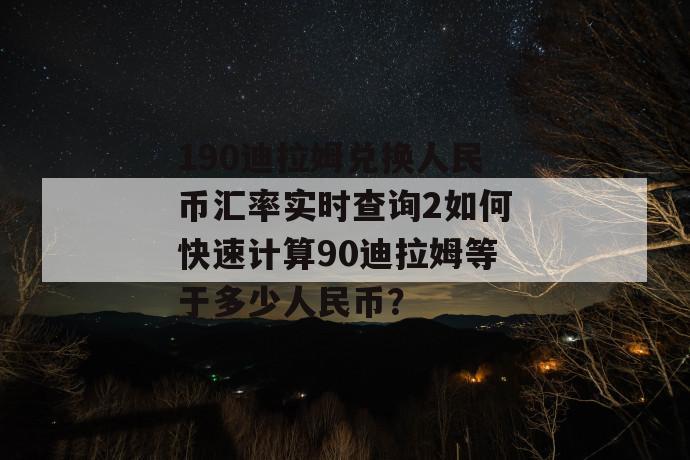 190迪拉姆兑换人民币汇率实时查询2如何快速计算90迪拉姆等于多少人民币? 190迪拉姆兑换人民币汇率实时查询2如何快速计算90迪拉姆等于多少人民币?