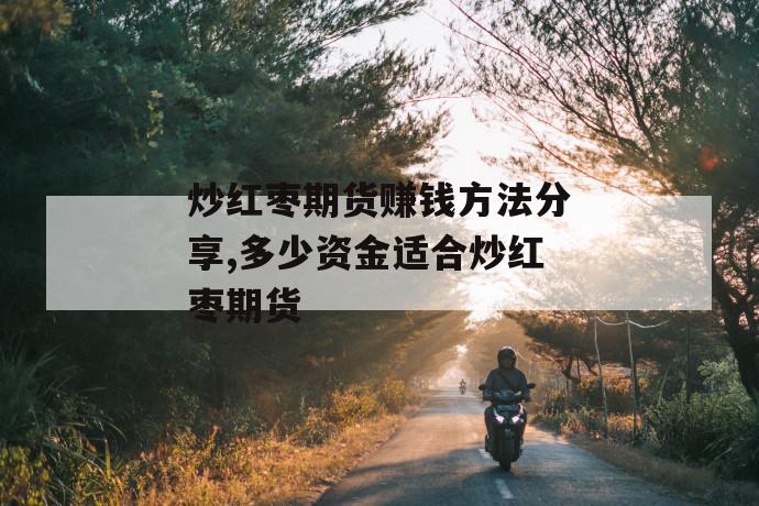 炒红枣期货赚钱方法分享,多少资金适合炒红枣期货 炒红枣期货赚钱方法分享,多少资金适合炒红枣期货