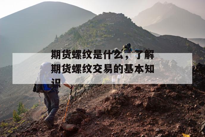期货螺纹是什么,了解期货螺纹交易的基本知识 第1张 期货螺纹是什么,了解期货螺纹交易的基本知识 第1张