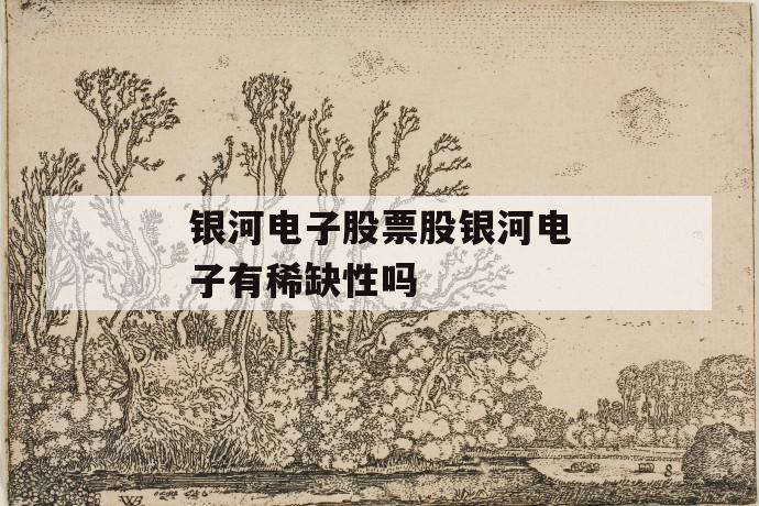 银河电子股票股银河电子有稀缺性吗 第1张 银河电子股票股银河电子有稀缺性吗 第1张