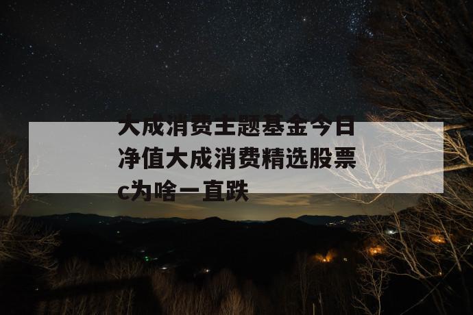 大成消费主题基金今日净值大成消费精选股票c为啥一直跌 第1张 大成消费主题基金今日净值大成消费精选股票c为啥一直跌 第1张