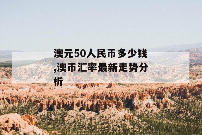 澳元50人民币多少钱,澳币汇率最新走势分析 第1张 澳元50人民币多少钱,澳币汇率最新走势分析 第1张