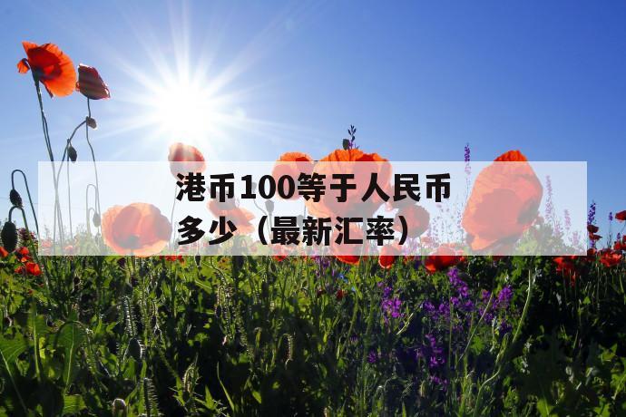 港币100等于人民币多少(最新汇率) 第1张 港币100等于人民币多少(最新汇率) 第1张