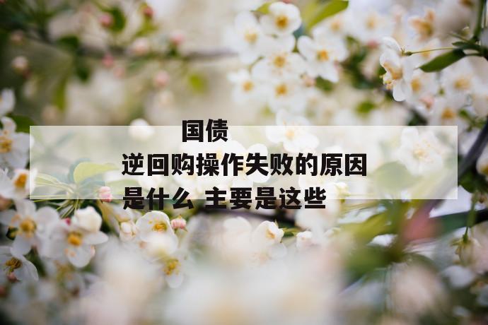 国债逆回购操作失败的原因是什么 主要是这些
国债逆回购操作失败的原因是什么 主要是这些