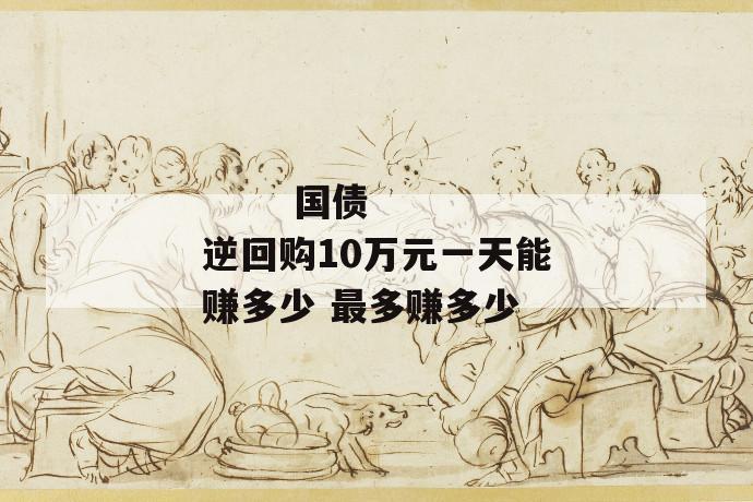 国债逆回购10万元一天能赚多少 最多赚多少
国债逆回购10万元一天能赚多少 最多赚多少
