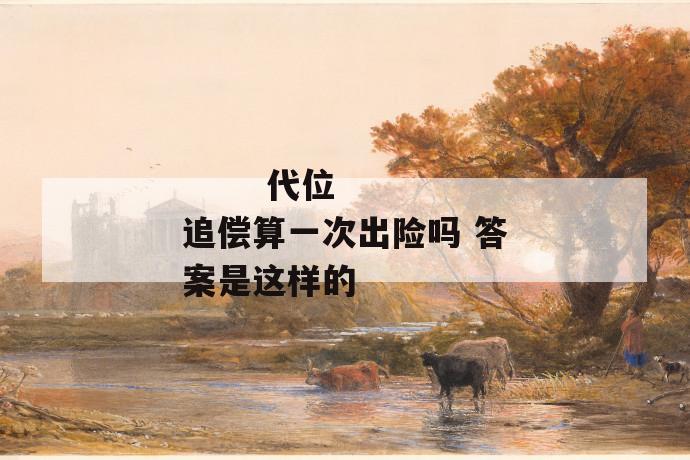 代位追偿算一次出险吗 答案是这样的
代位追偿算一次出险吗 答案是这样的