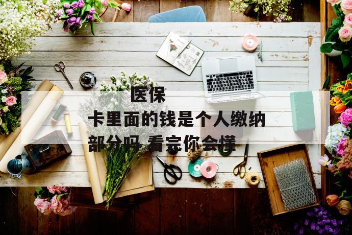 医保卡里面的钱是个人缴纳部分吗 看完你会懂
医保卡里面的钱是个人缴纳部分吗 看完你会懂