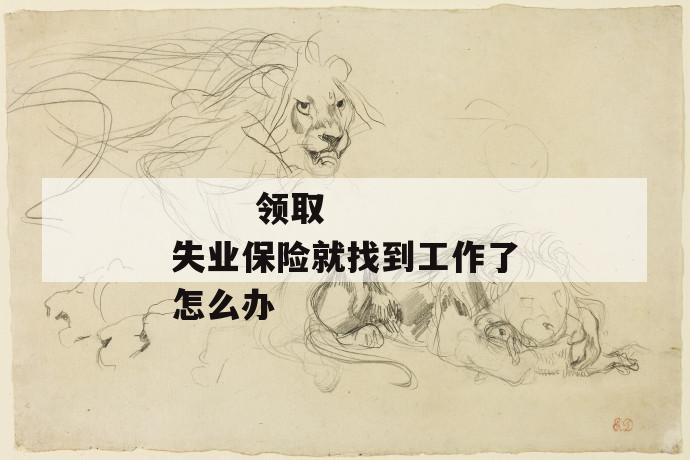 领取失业保险就找到工作了怎么办
领取失业保险就找到工作了怎么办