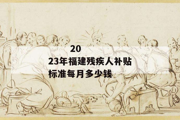 2023年福建残疾人补贴标准每月多少钱
2023年福建残疾人补贴标准每月多少钱