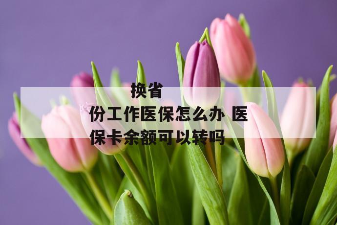 换省份工作医保怎么办 医保卡余额可以转吗
换省份工作医保怎么办 医保卡余额可以转吗