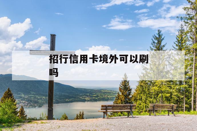 招行信用卡境外可以刷吗 第1张 招行信用卡境外可以刷吗 第1张