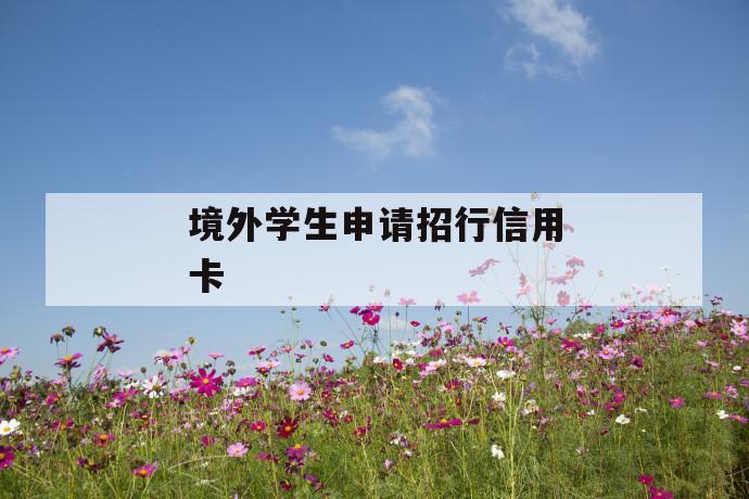 境外学生申请招行信用卡 第1张 境外学生申请招行信用卡 第1张