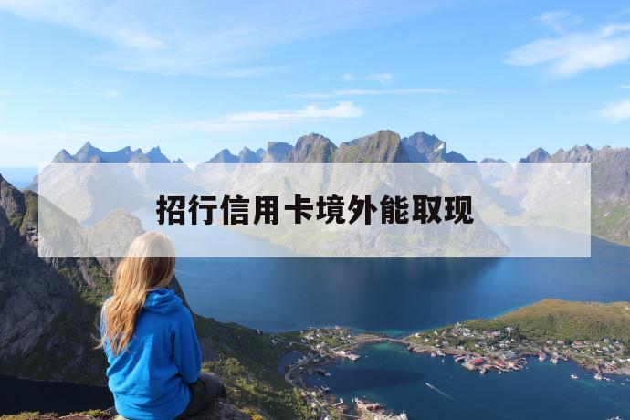 招行信用卡境外能取现 第1张 招行信用卡境外能取现 第1张