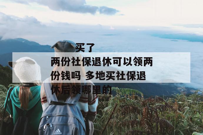 买了两份社保退休可以领两份钱吗 多地买社保退休后领哪里的
买了两份社保退休可以领两份钱吗 多地买社保退休后领哪里的
