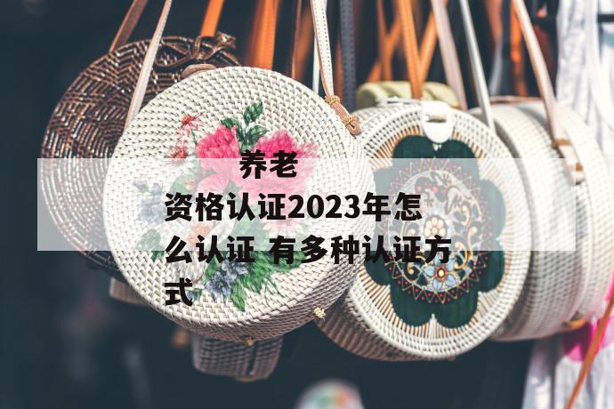 养老资格认证2023年怎么认证 有多种认证方式
养老资格认证2023年怎么认证 有多种认证方式