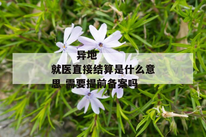 异地就医直接结算是什么意思 需要提前备案吗
异地就医直接结算是什么意思 需要提前备案吗