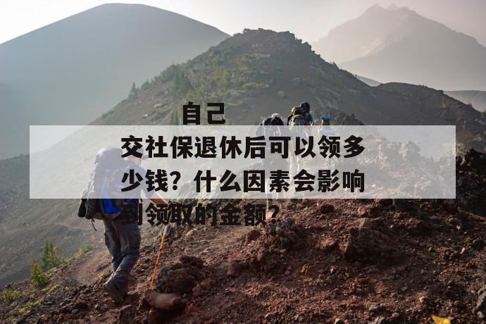自己交社保退休后可以领多少钱?什么因素会影响到领取的金额?
自己交社保退休后可以领多少钱?什么因素会影响到领取的金额?