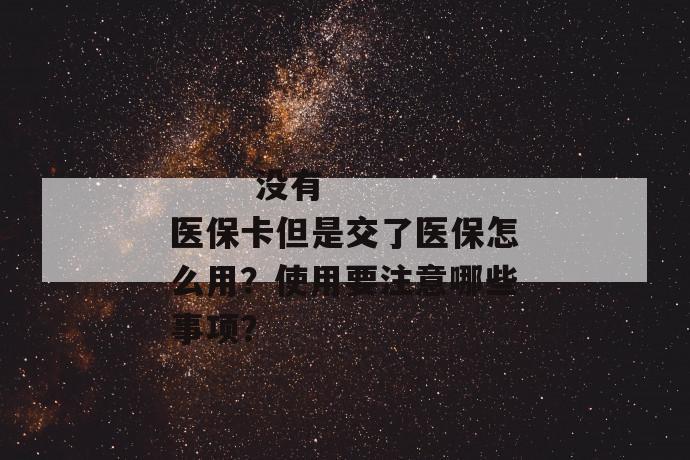 没有医保卡但是交了医保怎么用?使用要注意哪些事项?
没有医保卡但是交了医保怎么用?使用要注意哪些事项?