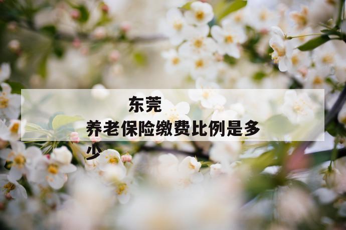 东莞养老保险缴费比例是多少
东莞养老保险缴费比例是多少