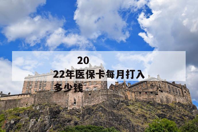 2022年医保卡每月打入多少钱
2022年医保卡每月打入多少钱