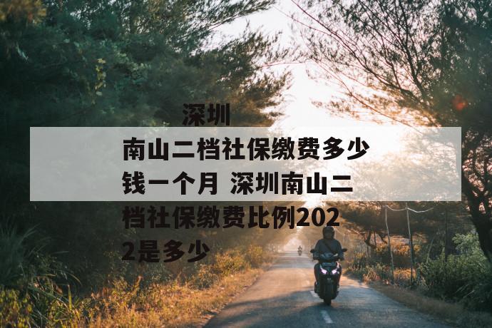 深圳南山二档社保缴费多少钱一个月 深圳南山二档社保缴费比例2022是多少
深圳南山二档社保缴费多少钱一个月 深圳南山二档社保缴费比例2022是多少