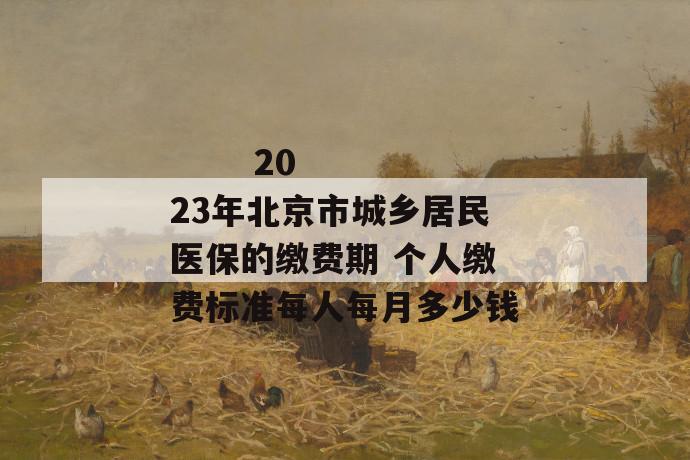 2023年北京市城乡居民医保的缴费期 个人缴费标准每人每月多少钱
2023年北京市城乡居民医保的缴费期 个人缴费标准每人每月多少钱