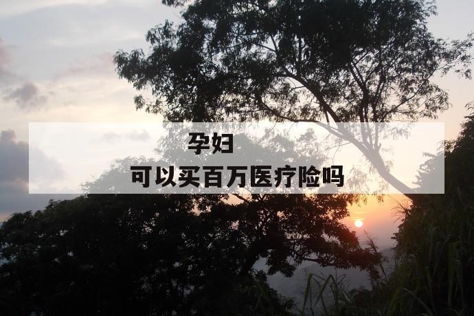 孕妇可以买百万医疗险吗
孕妇可以买百万医疗险吗