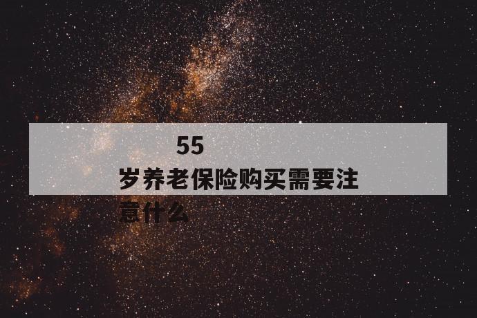 55岁养老保险购买需要注意什么
55岁养老保险购买需要注意什么