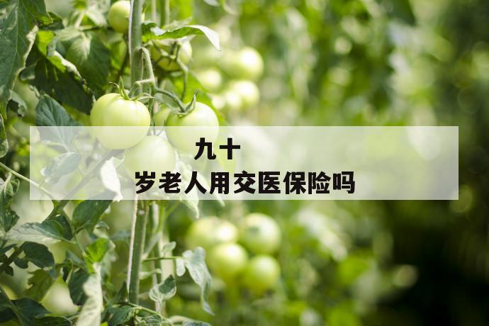 九十岁老人用交医保险吗
九十岁老人用交医保险吗