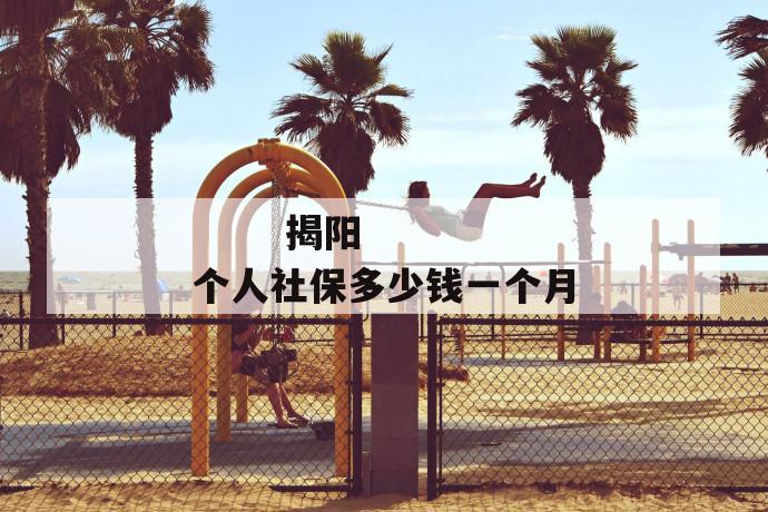 揭阳个人社保多少钱一个月
揭阳个人社保多少钱一个月