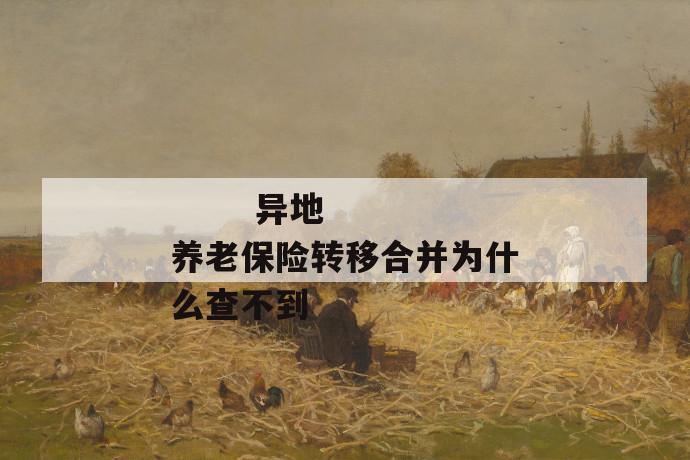 异地养老保险转移合并为什么查不到
异地养老保险转移合并为什么查不到