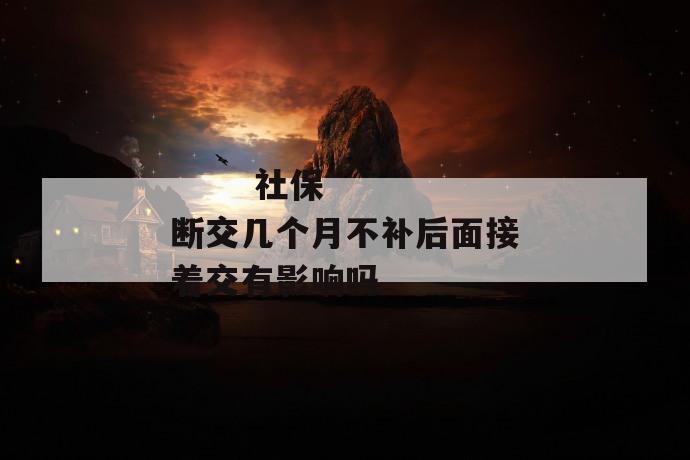 社保断交几个月不补后面接着交有影响吗
社保断交几个月不补后面接着交有影响吗