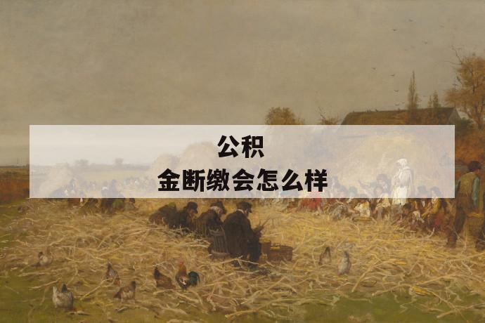 公积金断缴会怎么样
公积金断缴会怎么样