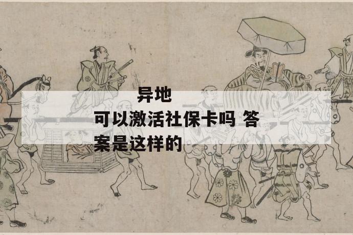 异地可以激活社保卡吗 答案是这样的
异地可以激活社保卡吗 答案是这样的
