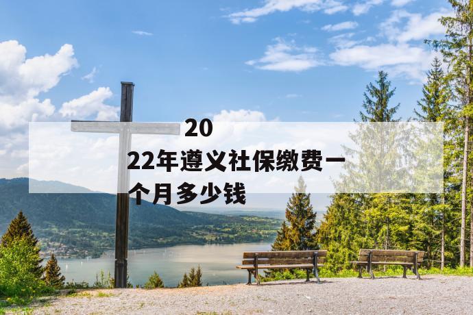 2022年遵义社保缴费一个月多少钱
2022年遵义社保缴费一个月多少钱