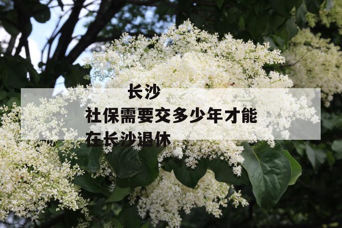 长沙社保需要交多少年才能在长沙退休
长沙社保需要交多少年才能在长沙退休