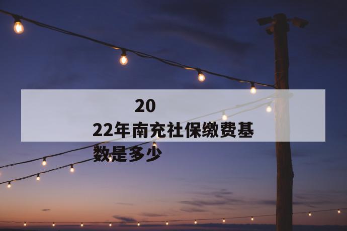 2022年南充社保缴费基数是多少
2022年南充社保缴费基数是多少