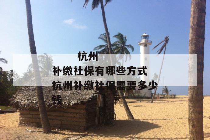 杭州补缴社保有哪些方式 杭州补缴社保需要多少钱
杭州补缴社保有哪些方式 杭州补缴社保需要多少钱
