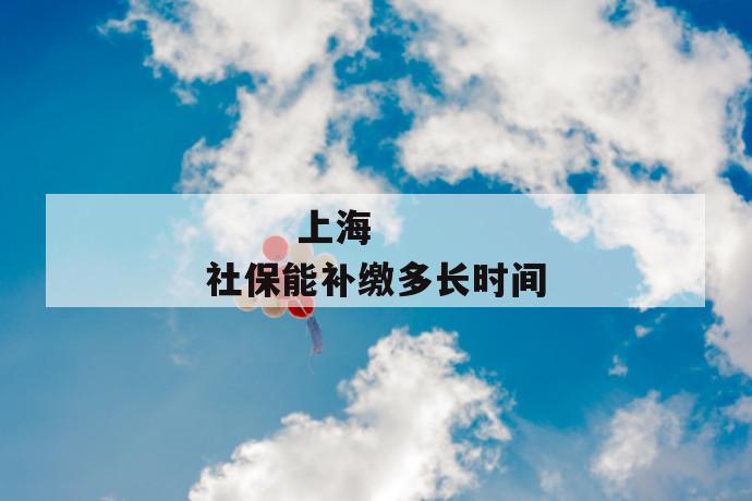 上海社保能补缴多长时间
上海社保能补缴多长时间