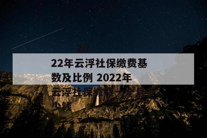 2022年云浮社保缴费基数及比例 2022年云浮社保缴费一个月多少钱
2022年云浮社保缴费基数及比例 2022年云浮社保缴费一个月多少钱