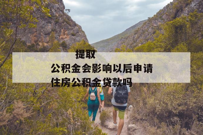 提取公积金会影响以后申请住房公积金贷款吗
提取公积金会影响以后申请住房公积金贷款吗