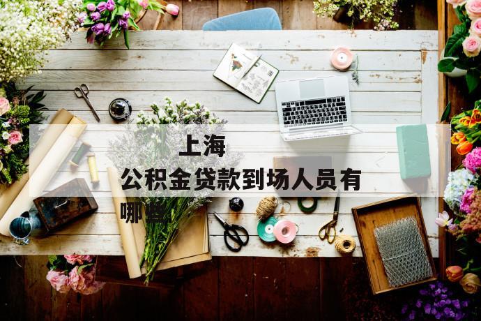 上海公积金贷款到场人员有哪些
上海公积金贷款到场人员有哪些