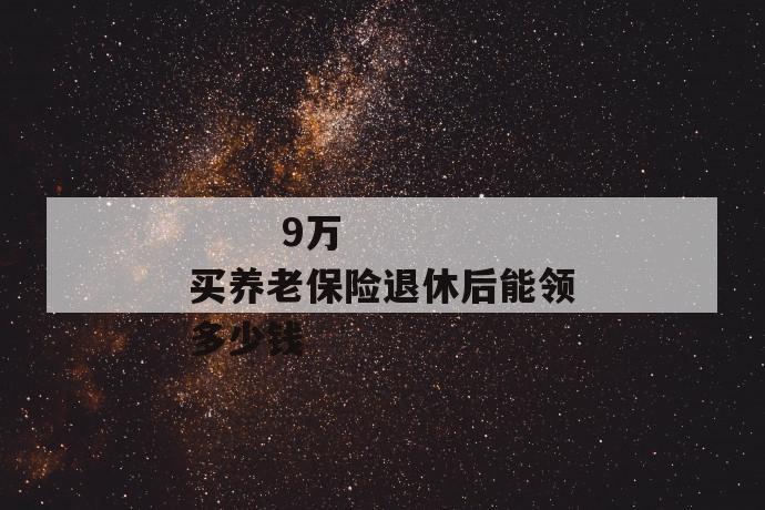 9万买养老保险退休后能领多少钱
9万买养老保险退休后能领多少钱
